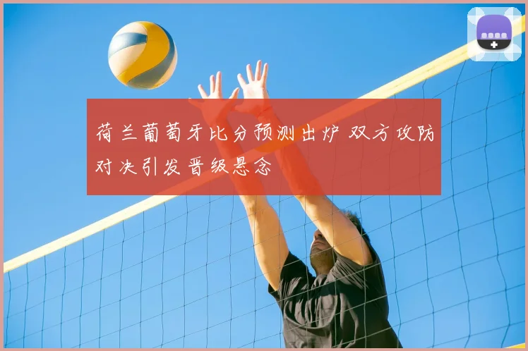 荷兰葡萄牙比分预测出炉 双方攻防对决引发晋级悬念