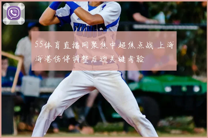 55体育直播网聚焦中超焦点战 上海海港伤停调整后迎关键考验