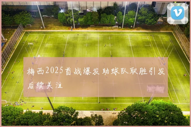梅西2025首战爆发助球队取胜引发后续关注