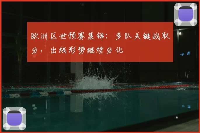 欧洲区世预赛集锦：多队关键战取分，出线形势继续分化