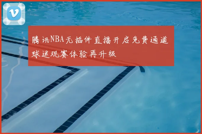 腾讯NBA无插件直播开启免费通道 球迷观赛体验再升级