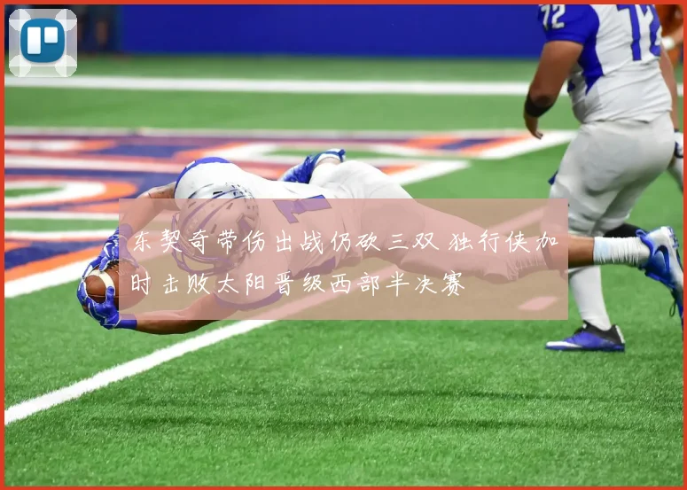 东契奇带伤出战仍砍三双 独行侠加时击败太阳晋级西部半决赛