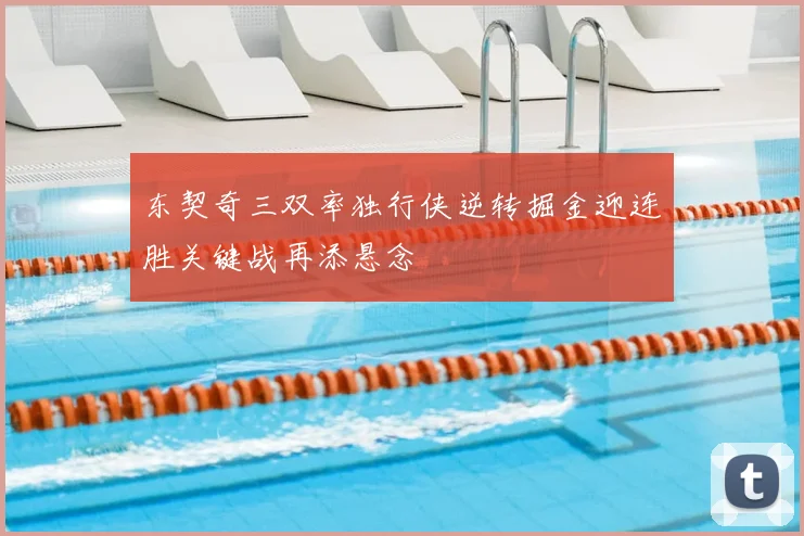 东契奇三双率独行侠逆转掘金迎连胜关键战再添悬念