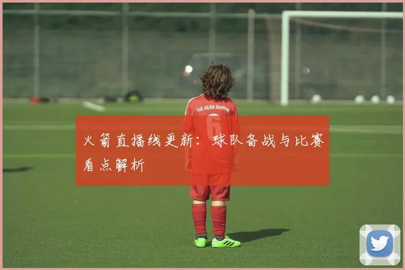 火箭直播线更新：球队备战与比赛看点解析