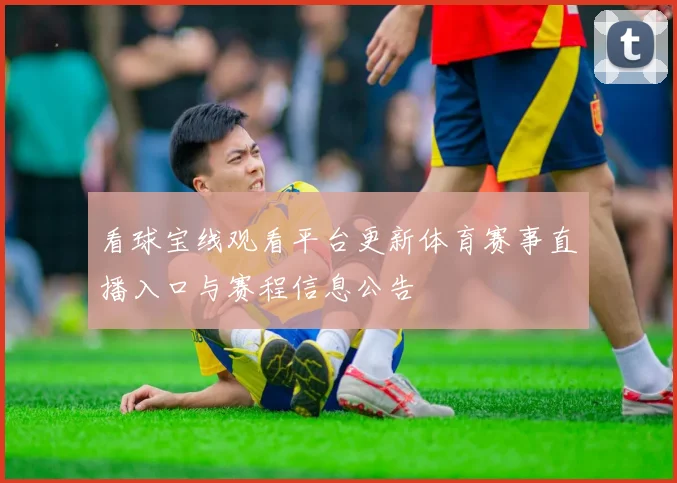 看球宝线观看平台更新体育赛事直播入口与赛程信息公告