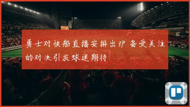 勇士对快船直播安排出炉 备受关注的对决引发球迷期待
