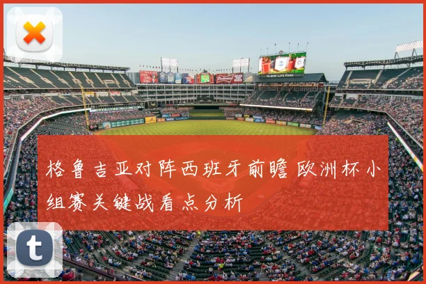 格鲁吉亚对阵西班牙前瞻 欧洲杯小组赛关键战看点分析