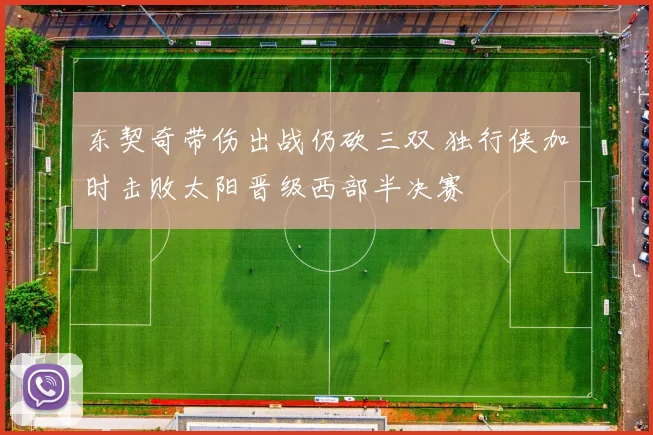东契奇带伤出战仍砍三双 独行侠加时击败太阳晋级西部半决赛