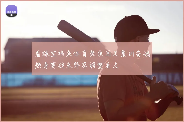看球宝纬来体育聚焦国足集训备战热身赛迎来阵容调整看点