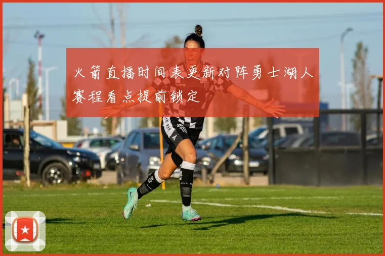 火箭直播时间表更新对阵勇士湖人赛程看点提前锁定