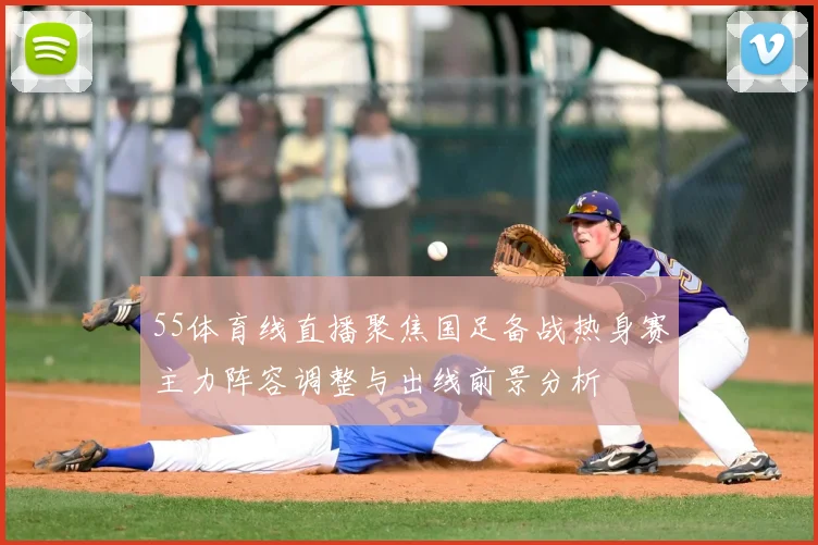 55体育线直播聚焦国足备战热身赛主力阵容调整与出线前景分析