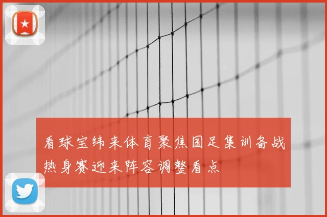 看球宝纬来体育聚焦国足集训备战热身赛迎来阵容调整看点
