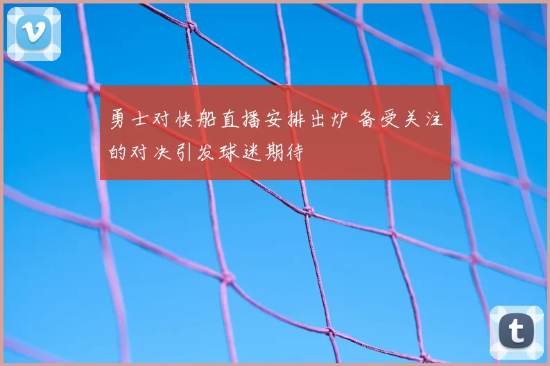勇士对快船直播安排出炉 备受关注的对决引发球迷期待