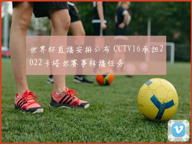 世界杯直播安排公布 CCTV16承担2022卡塔尔赛事转播任务