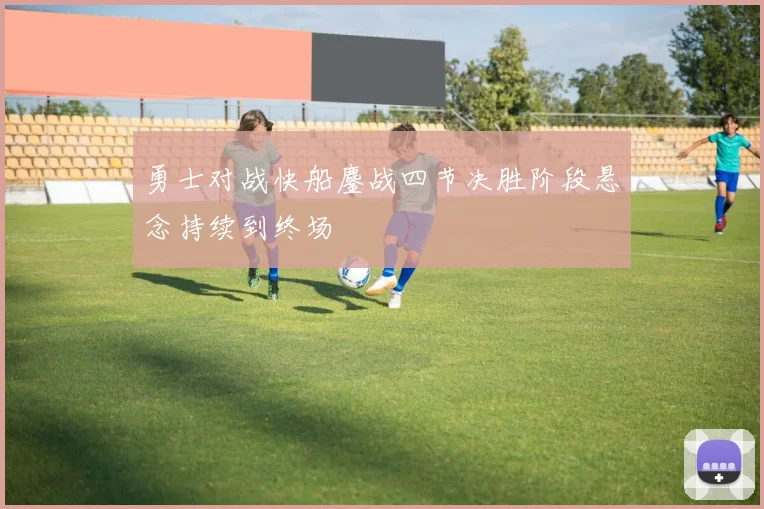 勇士对战快船鏖战四节决胜阶段悬念持续到终场
