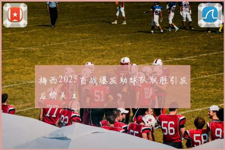 梅西2025首战爆发助球队取胜引发后续关注