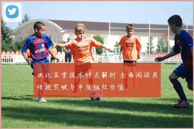 坎比亚索技术特点解析 全面阅读其传控突破与中场组织价值