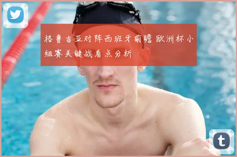 格鲁吉亚对阵西班牙前瞻 欧洲杯小组赛关键战看点分析