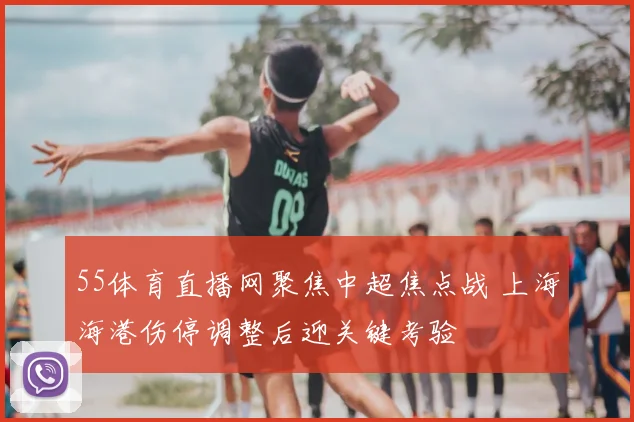 55体育直播网聚焦中超焦点战 上海海港伤停调整后迎关键考验