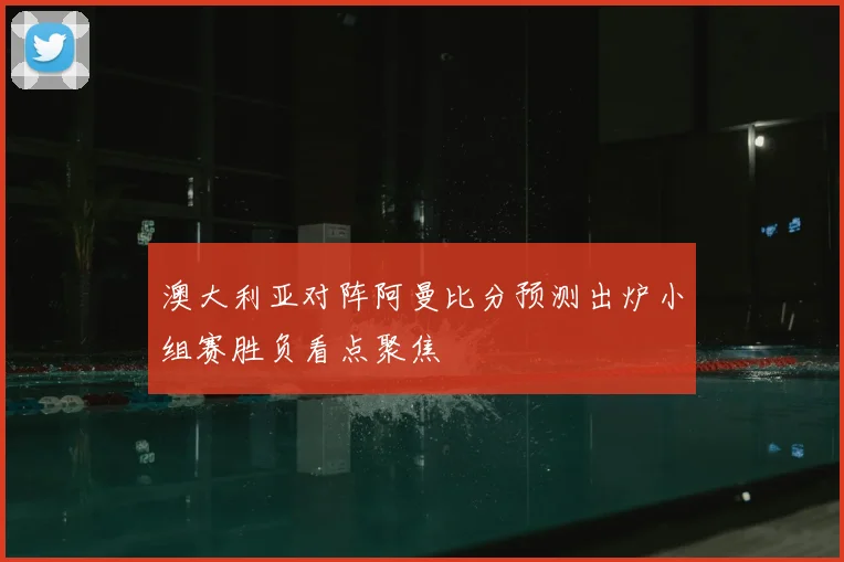 澳大利亚对阵阿曼比分预测出炉小组赛胜负看点聚焦