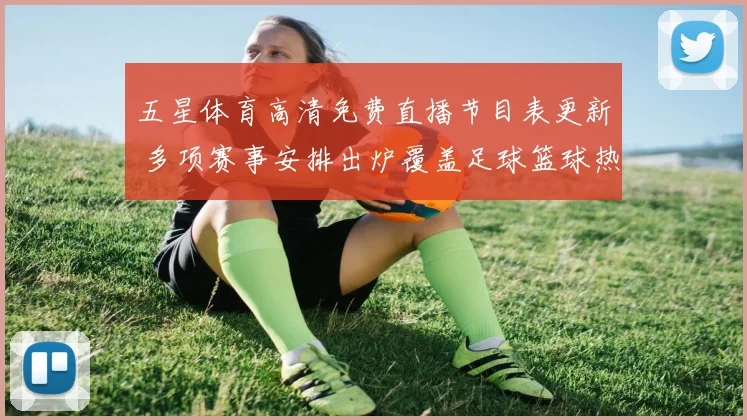 五星体育高清免费直播节目表更新 多项赛事安排出炉覆盖足球篮球热门场次