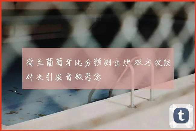 荷兰葡萄牙比分预测出炉 双方攻防对决引发晋级悬念