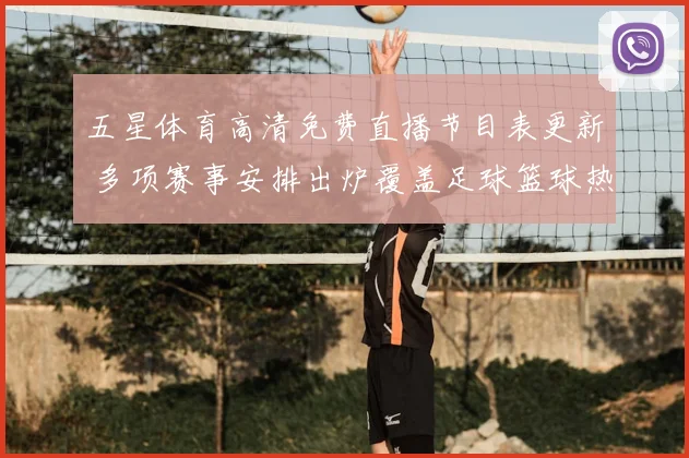 五星体育高清免费直播节目表更新 多项赛事安排出炉覆盖足球篮球热门场次