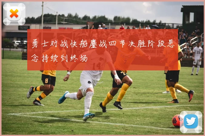 勇士对战快船鏖战四节决胜阶段悬念持续到终场