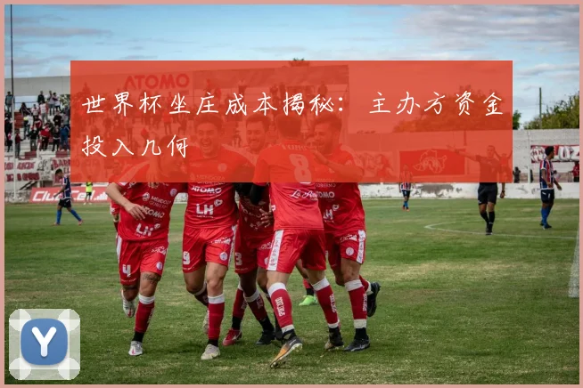 世界杯坐庄成本揭秘：主办方资金投入几何