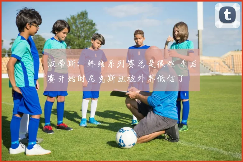 波蒂斯:终结系列赛总是很难 季后赛开始时尼克斯就被外界低估了