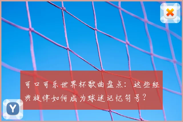 可口可乐世界杯歌曲盘点:这些经典旋律如何成为球迷记忆符号?