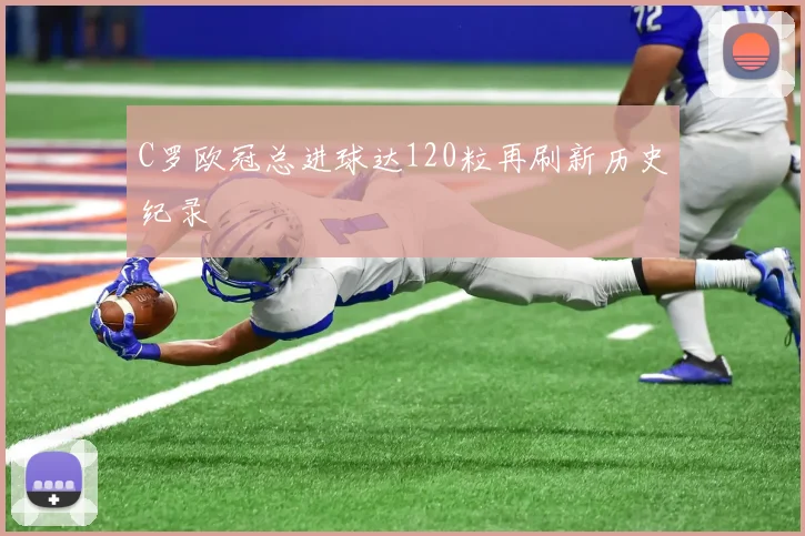 C罗欧冠总进球达120粒再刷新历史纪录