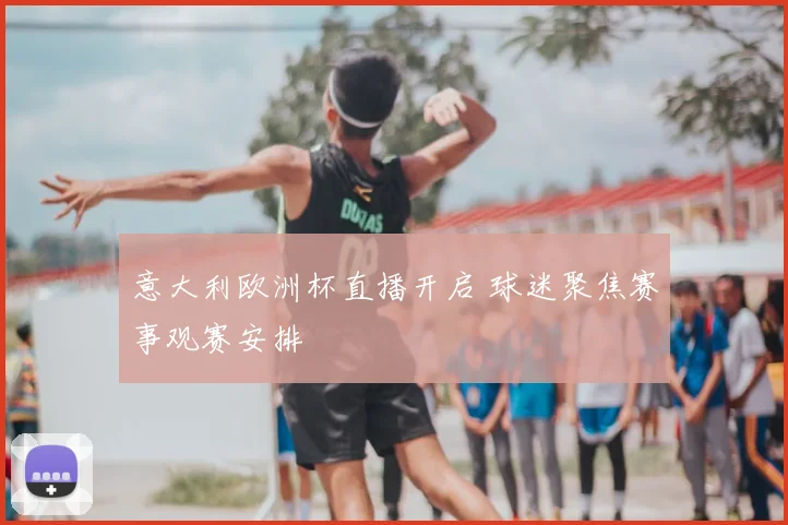 意大利欧洲杯直播开启 球迷聚焦赛事观赛安排