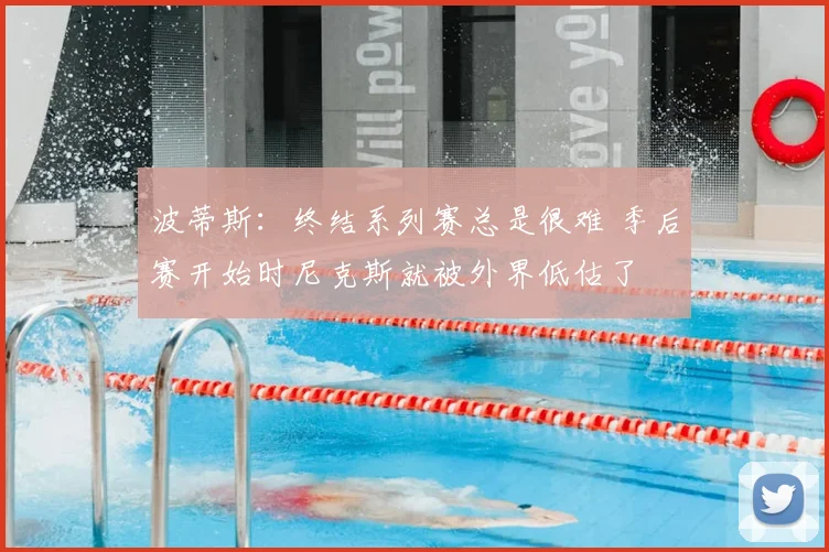 波蒂斯:终结系列赛总是很难 季后赛开始时尼克斯就被外界低估了
