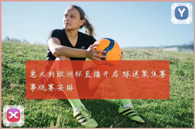 意大利欧洲杯直播开启 球迷聚焦赛事观赛安排