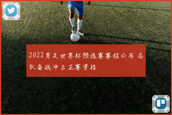 2022男足世界杯预选赛赛程公布 各队备战冲击正赛资格