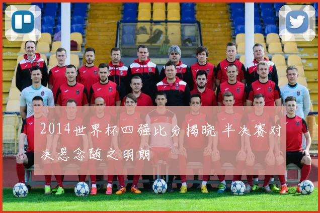 2014世界杯四强比分揭晓 半决赛对决悬念随之明朗