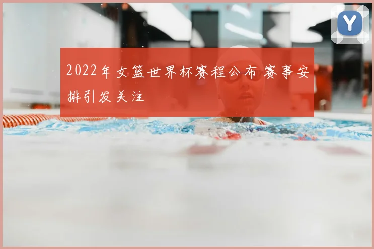 2022年女篮世界杯赛程公布 赛事安排引发关注