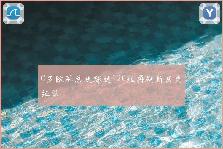 C罗欧冠总进球达120粒再刷新历史纪录
