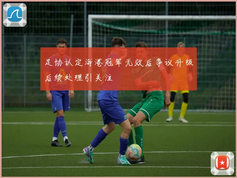 足协认定海港冠军无效后争议升级后续处理引关注