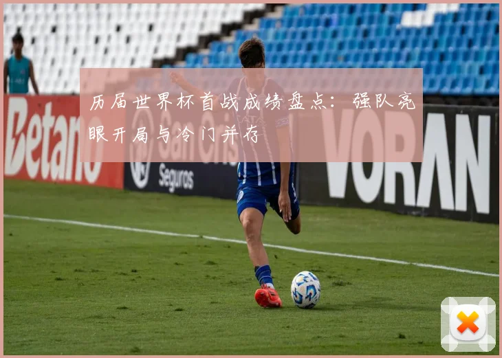 历届世界杯首战成绩盘点：强队亮眼开局与冷门并存