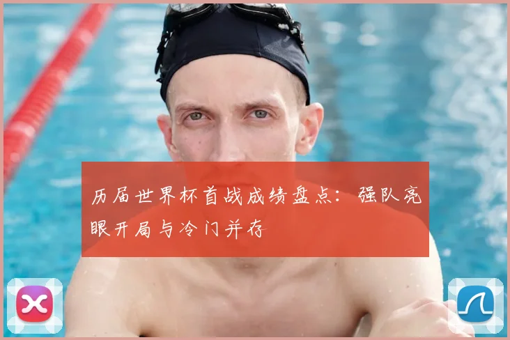 历届世界杯首战成绩盘点：强队亮眼开局与冷门并存