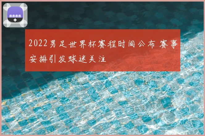 2022男足世界杯赛程时间公布 赛事安排引发球迷关注