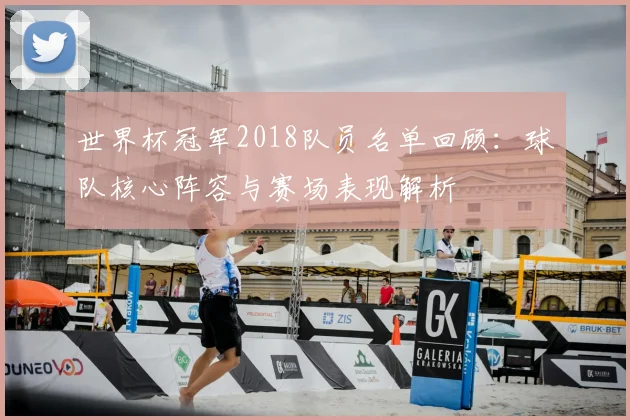 世界杯冠军2018队员名单回顾：球队核心阵容与赛场表现解析